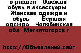  в раздел : Одежда, обувь и аксессуары » Женская одежда и обувь »  » Верхняя одежда . Челябинская обл.,Магнитогорск г.